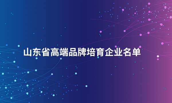 山东德信官方网站（China）在线/注册/登陆/官网股份有限公司入选“山东省高端品牌培育企业名单”